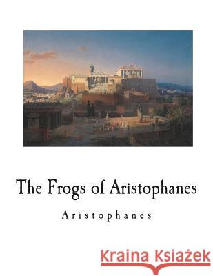 The Frogs of Aristophanes: A Greek Comedy Aristophanes                             Charles W. Eliot E. D. a. Morshead 9781722392970 Createspace Independent Publishing Platform