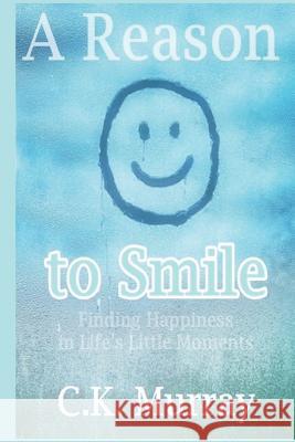 A Reason to Smile: Finding Happiness in Life's Little Moments C. K. Murray 9781722439460 Createspace Independent Publishing Platform