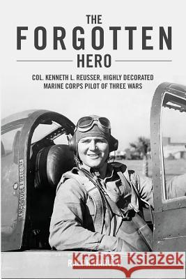 The Forgotten Hero: Col. Kenneth L. Reusser, Highly Decorated Marine Corps Pilot of Three Wars Ralph Harvey 9781722442897 Createspace Independent Publishing Platform