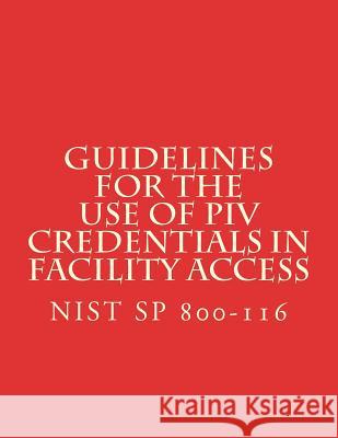 Guidelines for the Use of PIV Credentials in Facility Access: NiST SP 800-116 National Institute of Standards and Tech 9781722447229