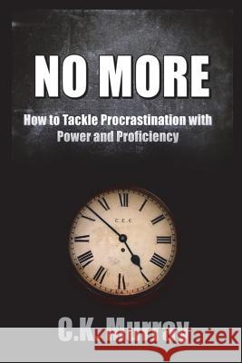 No More: How to Tackle Procrastination with Power & Proficiency C. K. Murray 9781722448271 Createspace Independent Publishing Platform