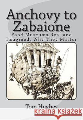 Anchovy to Zabaione: Food Museums Real and Imagined: Why They Matter Tom Hughes 9781722452568 Createspace Independent Publishing Platform