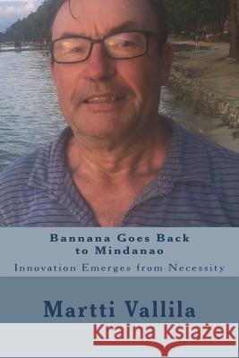 Bannana Goes Back to Mindanao: Innovation Emerges from Necessity Martti Vallila 9781722453442 Createspace Independent Publishing Platform