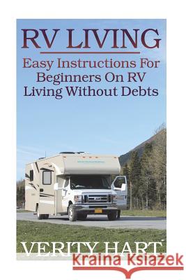 RV Living: Easy Instructions For Beginners On RV Living Without Debts Hart, Verity 9781722459017 Createspace Independent Publishing Platform