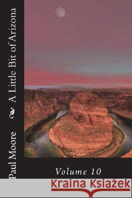 A Little Bit of Arizona: Volume 10 Paul B. Moore 9781722486662 Createspace Independent Publishing Platform