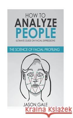 How to Analyze People: Ultimate Guide On Facial Expressions - The Science of Facial Profiling Gale, Jason 9781722486860 Createspace Independent Publishing Platform