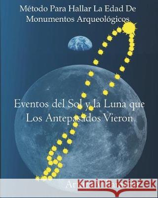 Eventos del Sol y La Luna que Los Antepasados Vieron: Metodo para Estimar la Edad de Monumentos Arqueologicos Villamarin, Arturo 9781722492120 Createspace Independent Publishing Platform