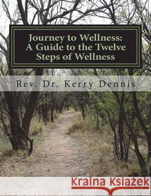 Journey to Wellness: A Guide to the Twelve Steps of Wellness Kerry B. Dennis 9781722496197 Createspace Independent Publishing Platform