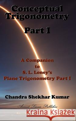 Conceptual Trigonometry Part I: A Companion to S. L. Loney's Plane Trigonometry Part I Chandra Shekhar Kumar 9781722497170 Createspace Independent Publishing Platform