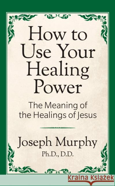 How to Use Your Healing Power: The Meaning of the Healings of Jesus: The Meaning of the Healings of Jesus Murphy, Joseph 9781722501297