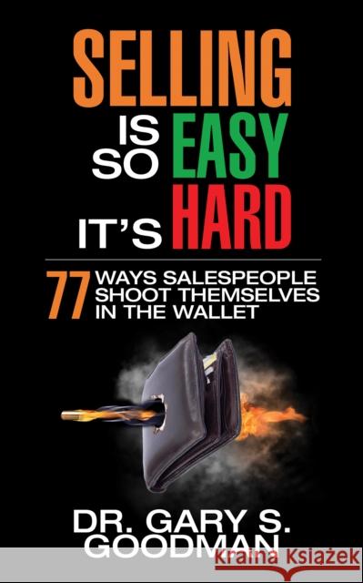 Selling Is So Easy It's Hard: 77 Ways Salespeople Shoot Themselves in the Wallet Dr Gary S. Goodman 9781722501945