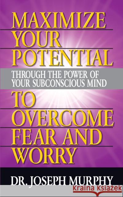 Maximize Your Potential Through the Power of Your Subconscious Mind to Overcome Fear and Worry Joseph Murphy 9781722502607