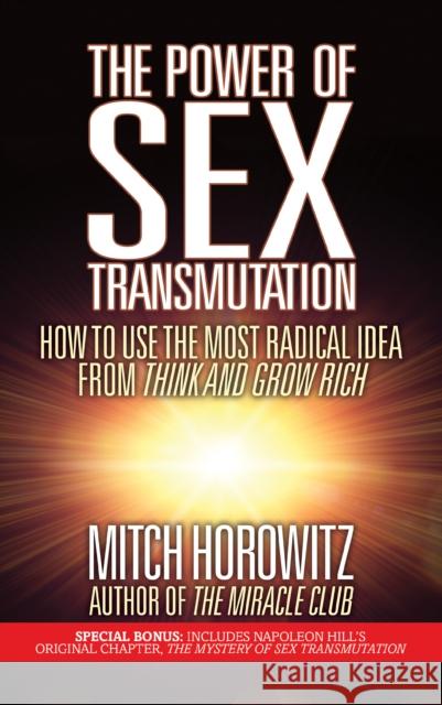The Power of Sex Transmutation: How to Use the Most Radical Idea from Think and Grow Rich Mitch Horowitz 9781722502652