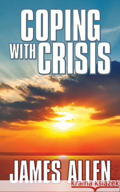 Coping with Crisis: As a Man Thinketh, Above Life's Turmoil, the Shining Gateway James Allen 9781722503512