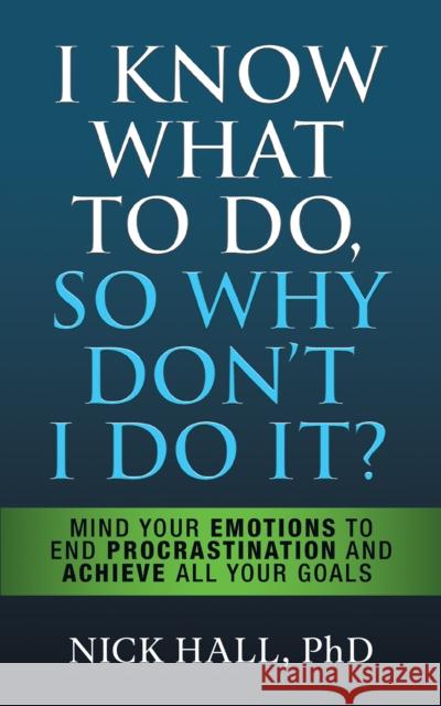 I Know What to Do So Why Don't I Do It? - Second Edition: Mind Your Emotions to End Procrastination and Achieve All Your Goals Hall, Nick 9781722505707