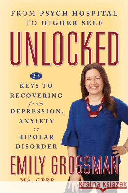 Unlocked: From Psych Hospital to Higher Self: 25 Keys to Recovering from Depression, Anxiety or Bipolar Disorder Emily Grossman 9781722506520