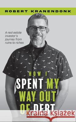 How I Spent My Way Out of Debt: A Real Estate Investor's Journey from Ruins to Riches Robert Kranendonk 9781722599027 Burman/G&d