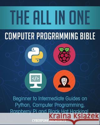The All in One Computer Programming Bible: Beginner to Intermediate Guides on Python, Computer Programming, Raspberry Pi and Black Hat Hacking! Cyber Punk Architects 9781722600259 Createspace Independent Publishing Platform