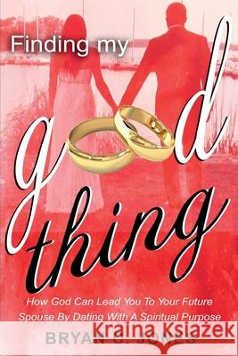 Finding My Good Thing: How God Can Lead You To Your Future Spouse By Dating With A Spiritual Purpose Jones, Bryan C. 9781722609627