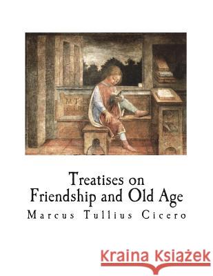 Treatises on Friendship and Old Age Marcus Tullius Cicero E. S. Shuckburgh 9781722618469 Createspace Independent Publishing Platform