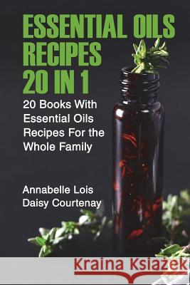 Essential Oils Recipes 20 in 1: 20 Books With Essential Oils Recipes For the Whole Family Lois, Annabelle 9781722625573