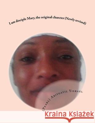 I Am Disciple Mary, the Original Charcter (Newly Revised): I Am Disciple Mary, the Original Character (Newly Revised) MS (Pearl) Abiygayil Chephtsiy Yisrael 9781722652722