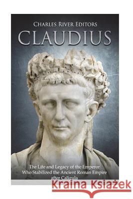Claudius: The Life and Legacy of the Emperor Who Stabilized the Ancient Roman Empire after Caligula Charles River Editors 9781722653910