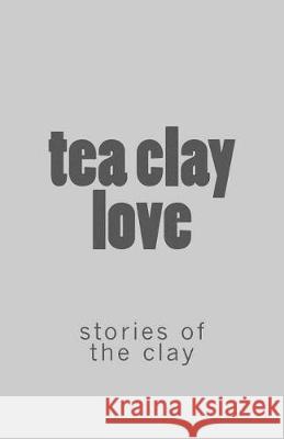 tea clay love: : stories of the clay Veeren, Roo 9781722676629 Createspace Independent Publishing Platform