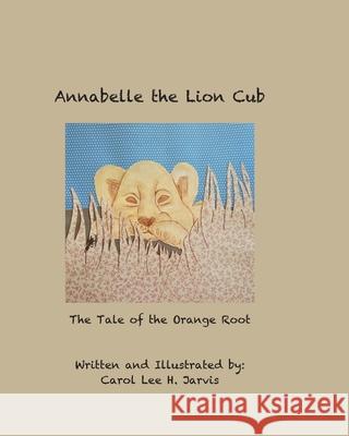 Annabelle the Lion Cub: Tale of the Orange Root Carol Lee H. Jarvis 9781722682002 Createspace Independent Publishing Platform