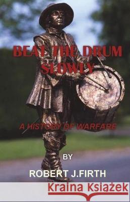Beat The Drum Slowly: A History of Warfare Firth, Robert J. 9781722698201