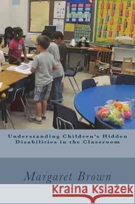 Understanding Children's Hidden Disabilities in the Classroom Margaret Brown 9781722701291