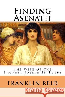 Finding Asenath: The Wife of the Prophet Joseph in Egypt Franklin Reid 9781722704278 Createspace Independent Publishing Platform