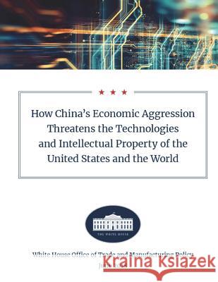 How China's Economic Aggression Threatens the Technologies and Intellectual Property of the United States and the World: June 2018 White House 9781722711023
