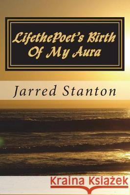 Lifethepoet's Birth of My Aura: Your Dream Is Who You Are Jarred Stanton 9781722717988