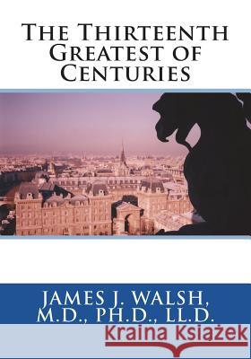 The Thirteenth Greatest of Centuries M. D. Ph. D. LL D. James J. Walsh 9781722750909 Createspace Independent Publishing Platform