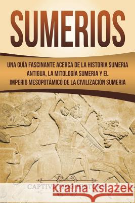 Sumerios: Una guía fascinante acerca de la historia sumeria antigua, la mitología sumeria y el imperio mesopotámico de la civili History, Captivating 9781722754082 Createspace Independent Publishing Platform