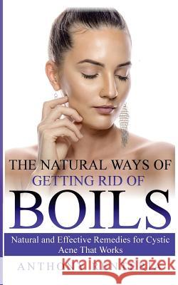 The Natural Ways of Getting Rid of Boils: Natural and Effective Remedies for Cystic Acne that Works Anthony Renteria 9781722754099 Createspace Independent Publishing Platform