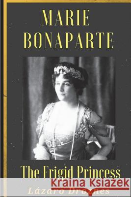 Maria Bonaparte. The Frigid Princess: History of the relationship between Sigmund Freud and Maria Bonaparte, niece granddaughter of Napoleon, who appr Droznes, Lázaro 9781722759933