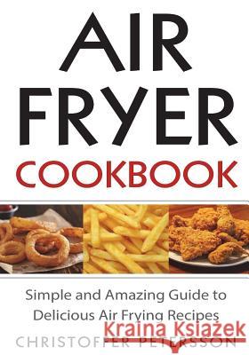 Air fryer cookbook: Simple and amazing guide to delicious air frying recipes Petersson, Christoffer 9781722764982