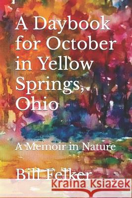 A Daybook for October in Yellow Springs, Ohio: A Memoir in Nature Bill Felker 9781722765408 Createspace Independent Publishing Platform