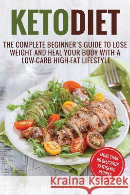 Keto Diet: The Complete Beginner's Guide To Lose Weight And Heal Your Body With a Low-Carb High-Fat Lifestyle Wells, Elizabeth 9781722818524