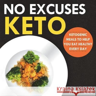 No Excuses Keto: Ketogenic Meals to Help You Eat Healthy Every Day Amy Lee 9781722836900 Createspace Independent Publishing Platform