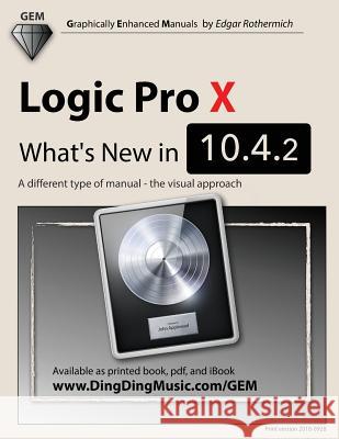 Logic Pro X - What's New in 10.4.2: A Different Type of Manual - The Visual Approach Edgar Rothermich 9781722841195 Createspace Independent Publishing Platform