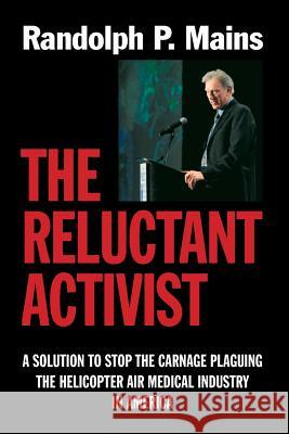 The Reluctant Activist: A Solution to Stop the Carnage Plaguing the Helicopter Air Medical Industry in America Randolph P. Mains 9781722850142 Createspace Independent Publishing Platform