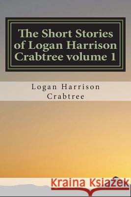 The Short Stories of Logan Harrison Crabtree volume 1 Crabtree, Logan Harrison 9781722855673 Createspace Independent Publishing Platform