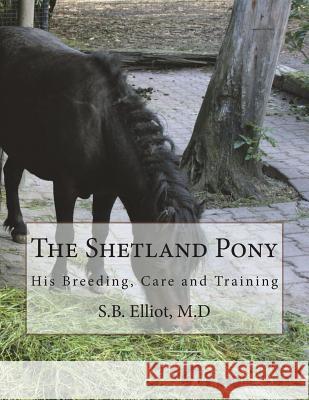 The Shetland Pony: His Breeding, Care and Training M. D. S. B. Elliot Jackson Chambers 9781722869144 Createspace Independent Publishing Platform