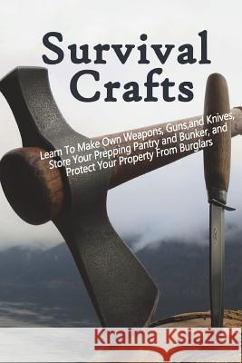 Survival Crafts: Learn To Make Own Weapons, Guns, and Knives, Store Your Prepping Pantry and Bunker, and Protect Your Property From Bur Harris, Patrick 9781722871802 Createspace Independent Publishing Platform