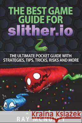 The Best Game Guide for Slither.io: The Ultimate Pocket Guide With Strategies, Tips, Tricks, Risks And More McNulty, Ray 9781722872779