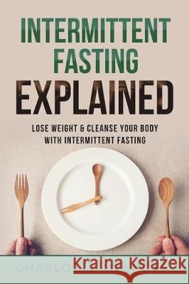 Intermittent Fasting Explained: Lose Weight with Intermittent Fasting Charlotte Melhoff 9781722897512