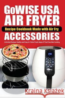 GoWise USA Air Fryer Recipe Cookbook Made with Air Fry Accessoreries: Unlimited Recipes Healthy and Easy to Follow Fresh Ideas of Fried Favorites Cook Hammend, Brett 9781722911645 Createspace Independent Publishing Platform